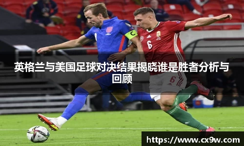 英格兰与美国足球对决结果揭晓谁是胜者分析与回顾