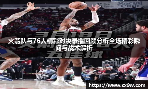 火箭队与76人精彩对决录播回顾分析全场精彩瞬间与战术解析