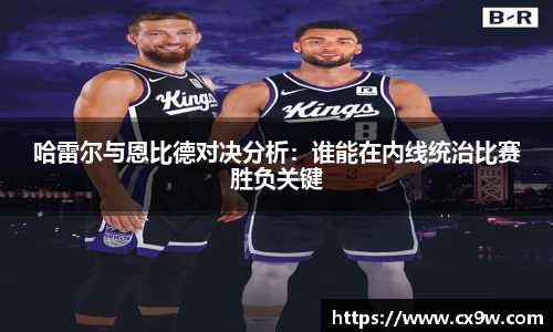 哈雷尔与恩比德对决分析：谁能在内线统治比赛胜负关键