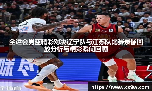 全运会男篮精彩对决辽宁队与江苏队比赛录像回放分析与精彩瞬间回顾