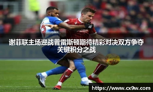 谢菲联主场迎战普雷斯顿期待精彩对决双方争夺关键积分之战