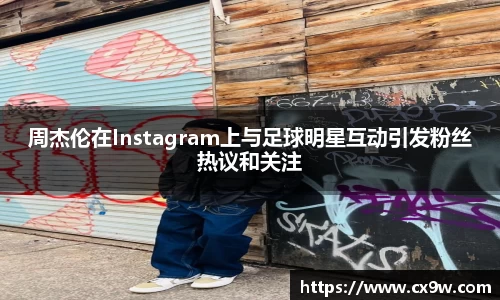 周杰伦在Instagram上与足球明星互动引发粉丝热议和关注