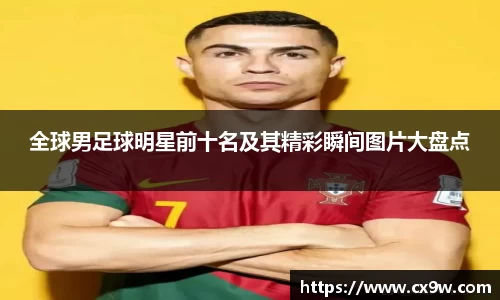 全球男足球明星前十名及其精彩瞬间图片大盘点