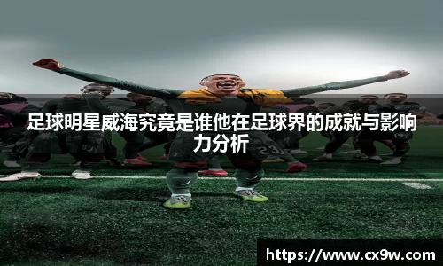 足球明星威海究竟是谁他在足球界的成就与影响力分析